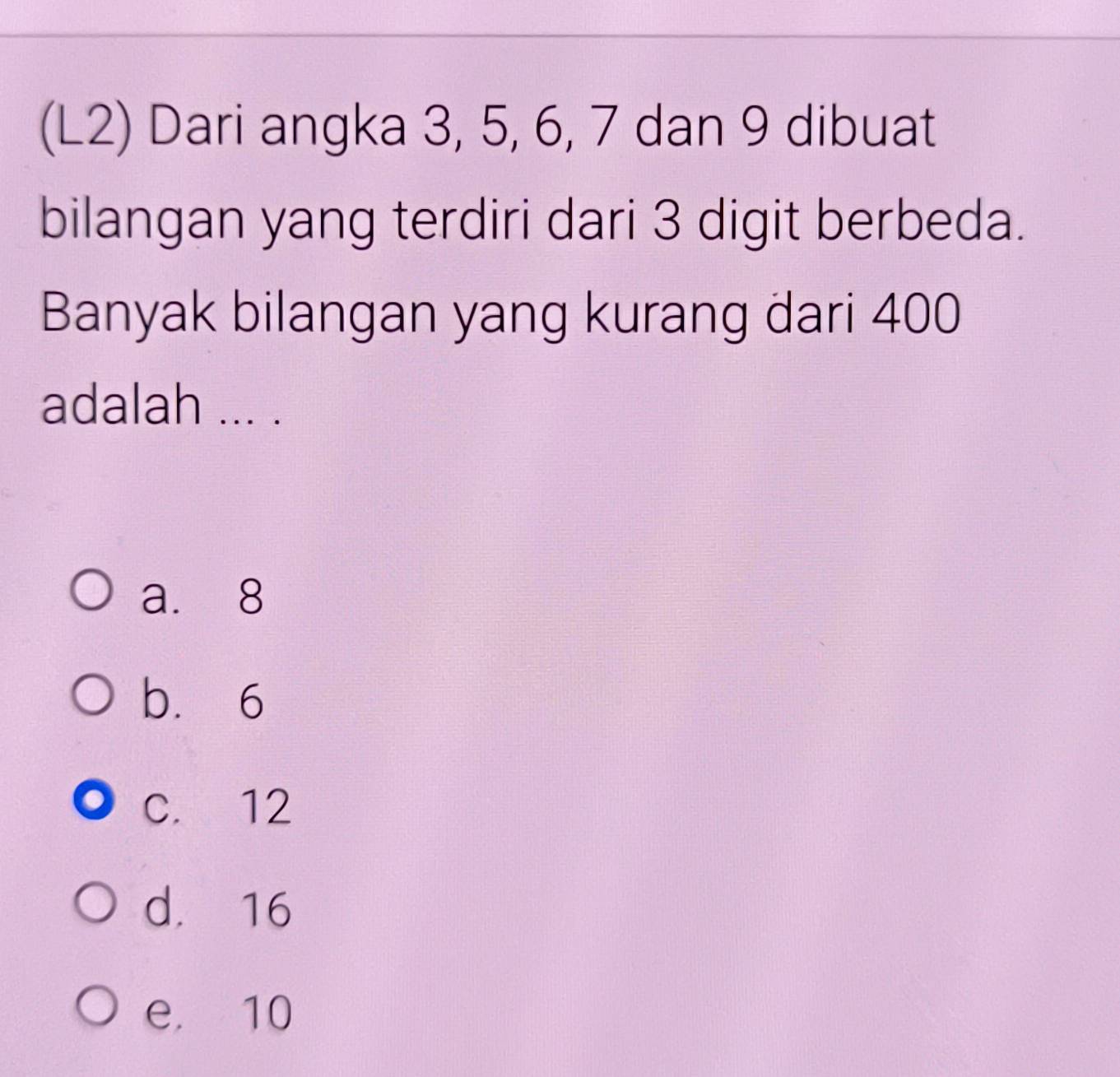 (L2) Dari angka 3, 5, 6, 7 dan 9 dibuat
bilangan yang terdiri dari 3 digit berbeda.
Banyak bilangan yang kurang dari 400
adalah ... .
a. 8
b. 6
C. 12
d. 16
e. 10