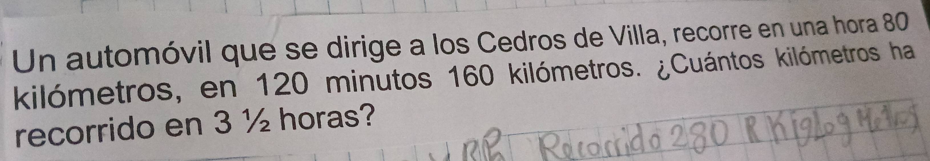 Un automóvil que se dirige a los Cedros de Villa, recorre en una hora 80
kilómetros, en 120 minutos 160 kilómetros. ¿Cuántos kilómetros ha 
recorrido en 3 ½ horas?