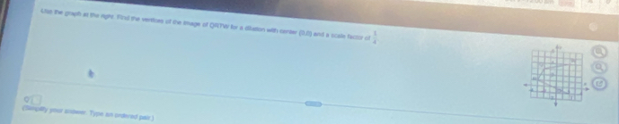 4se the graph at the epire. Fics) the vertiors of the tmage of QATW for a diation with center (3,5) and a scale factor of  1/4 . 
h 
(Simpility your andwer. Type an orderad pair)