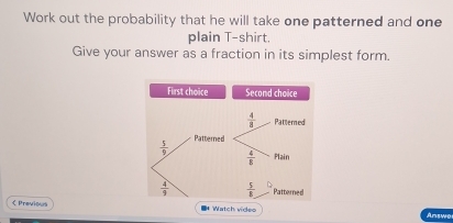 Work out the probability that he will take one patterned and one
plain T-shirt.
Give your answer as a fraction in its simplest form.
《 Previous ■* Watch video