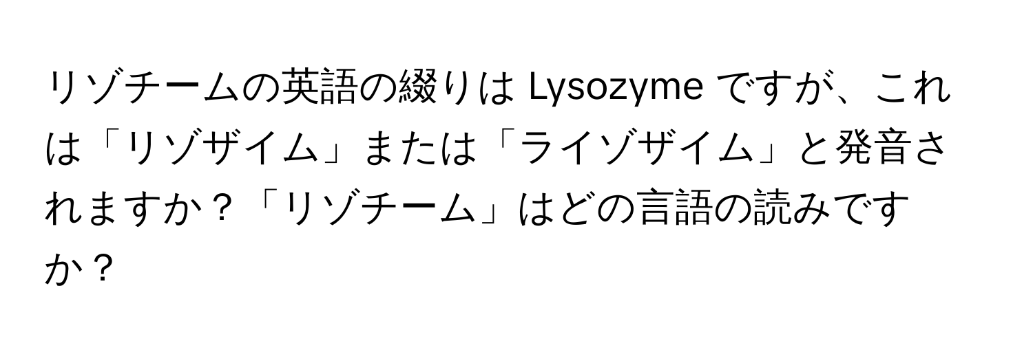 リゾチームの英語の綴りは Lysozyme ですが、これは「リゾザイム」または「ライゾザイム」と発音されますか？「リゾチーム」はどの言語の読みですか？