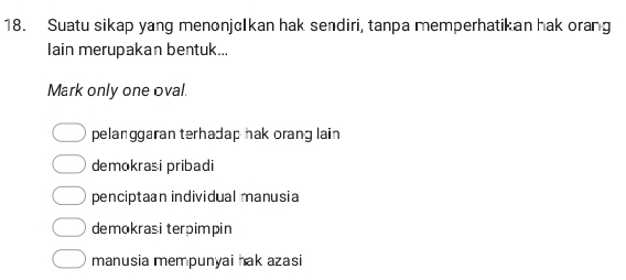 Suatu sikap yang menonjɑIkan hak sendiri, tanpa memperhatikan hak orang
Iain merupakan bentuk...
Mark only one oval.
pelanggaran terhadap hak orang lain
demokrasi pribadi
penciptaan individual manusia
demokrasi terpimpin
manusia mempunyai hak azasi