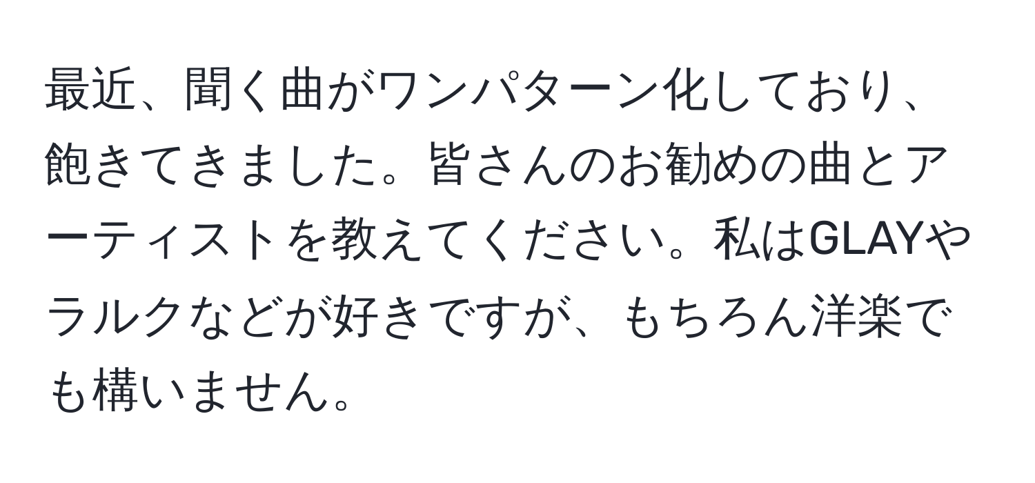 最近、聞く曲がワンパターン化しており、飽きてきました。皆さんのお勧めの曲とアーティストを教えてください。私はGLAYやラルクなどが好きですが、もちろん洋楽でも構いません。