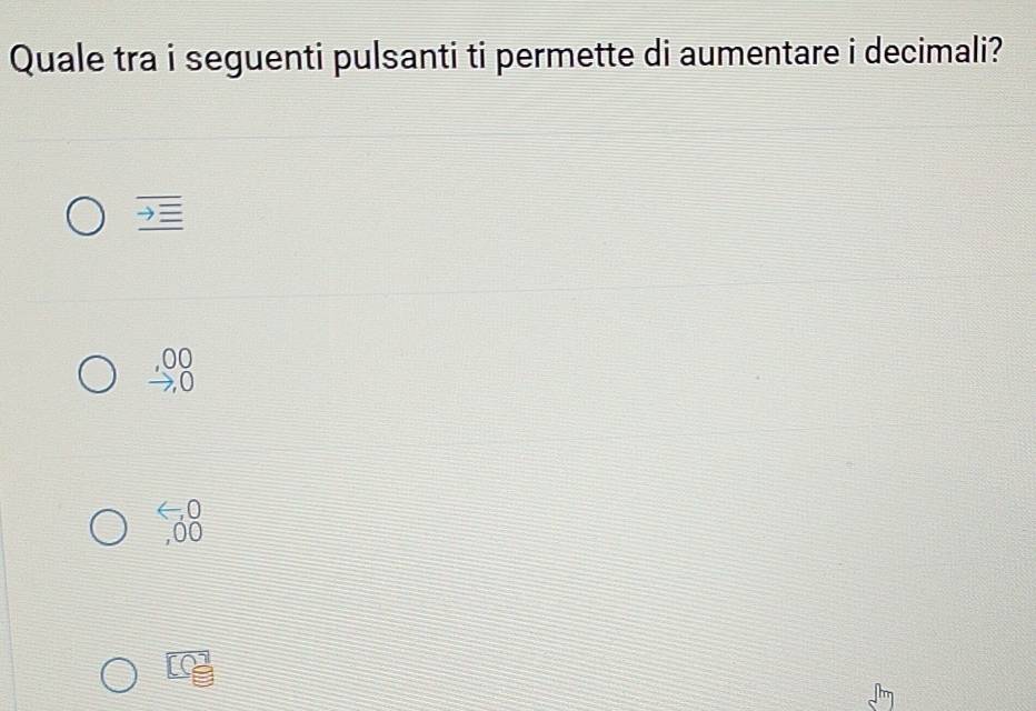 Quale tra i seguenti pulsanti ti permette di aumentare i decimali?
, 00
0
( 0
, 00