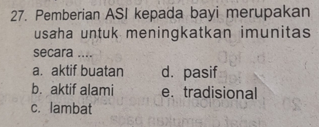 Pemberian ASI kepada bayi merupakan
usaha untuk meningkatkan imunitas
secara ....
a. aktif buatan d. pasif
b. aktif alami e. tradisional
c. lambat