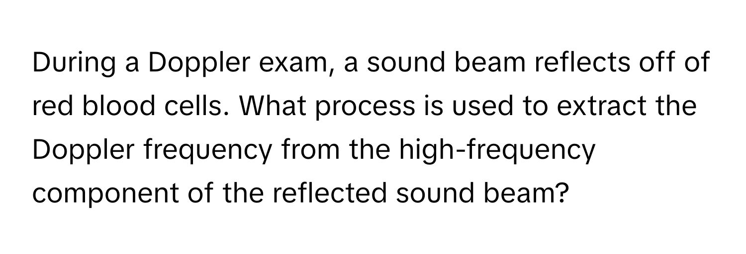 During a Doppler exam, a sound beam reflects off of red blood cells. What process is used to extract the Doppler frequency from the high-frequency component of the reflected sound beam?