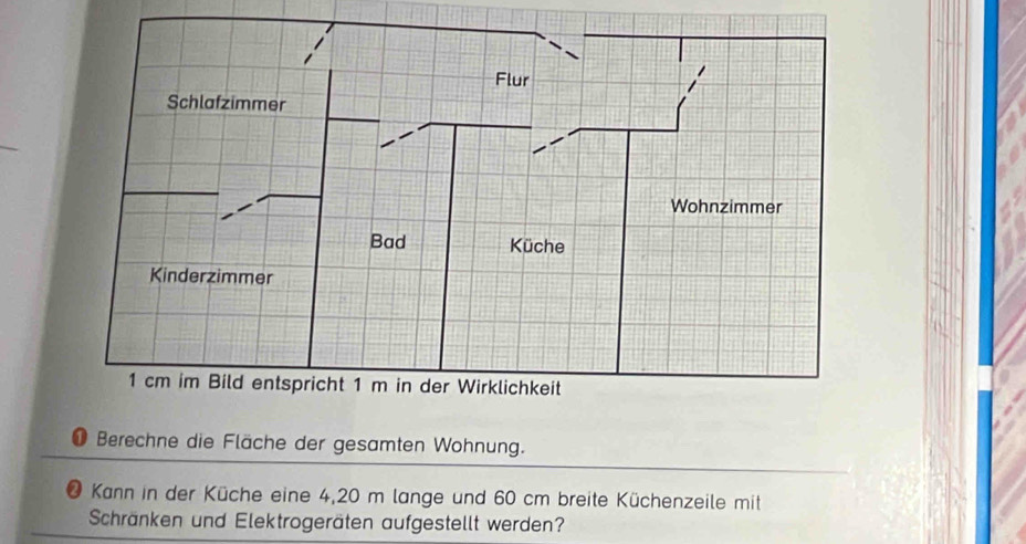 ❶ Berechne die Fläche der gesamten Wohnung. 
Kann in der Küche eine 4,20 m lange und 60 cm breite Küchenzeile mit 
Schränken und Elektrogeräten aufgestellt werden?