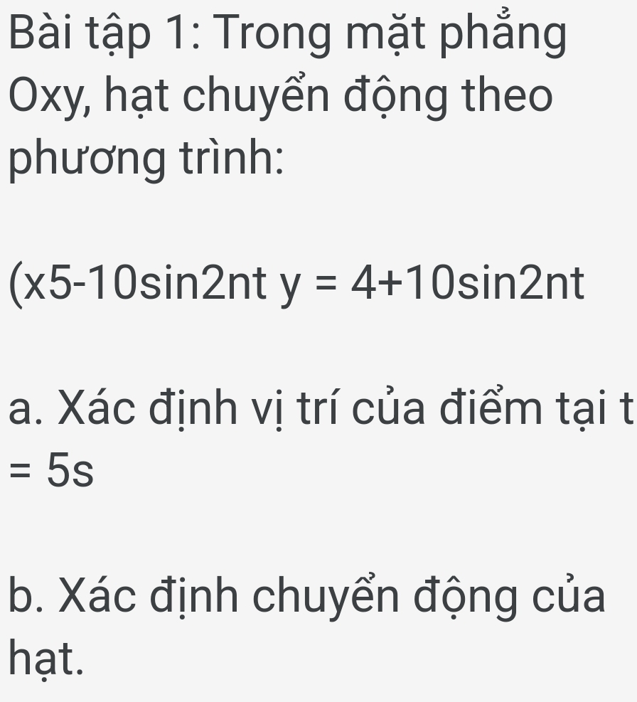 Bài tập 1: Trong mặt phẳng
Oxy, hạt chuyển động theo 
phương trình:
(x5-10sin 2nty=4+10sin 2nt
a. Xác định vị trí của điểm tại t
=5s
b. Xác định chuyển động của 
hạt.