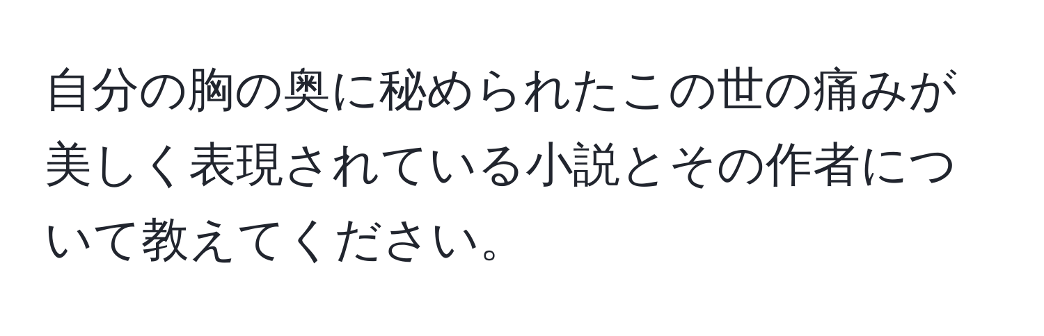 自分の胸の奥に秘められたこの世の痛みが美しく表現されている小説とその作者について教えてください。