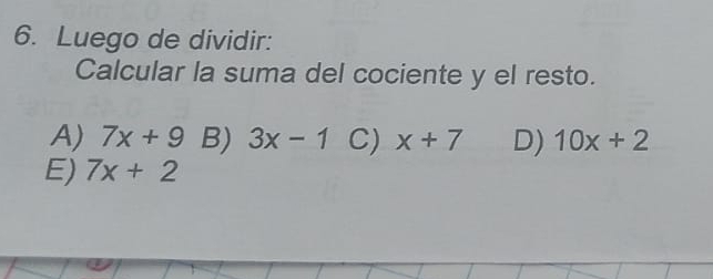 Luego de dividir:
Calcular la suma del cociente y el resto.
A) 7x+9 B) 3x-1 C) x+7 D) 10x+2
E) 7x+2