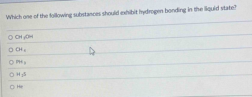 Which one of the following substances should exhibit hydrogen bonding in the liquid state?
CH_3OH
CH_4
PH_3
H_2S
He