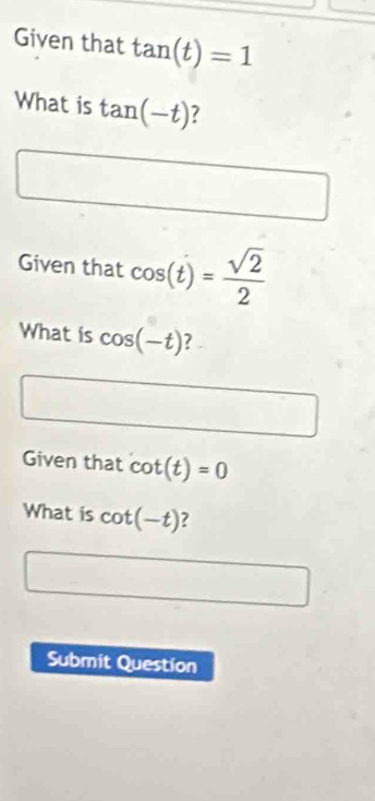 Given that tan (t)=1
What is tan (-t) 7 
Given that cos (t)= sqrt(2)/2 
What is cos (-t) 7 
Given that cot (t)=0
What is cot (-t) ? 
Submit Question