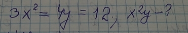 3x^2=4y=12, x^2y- ?