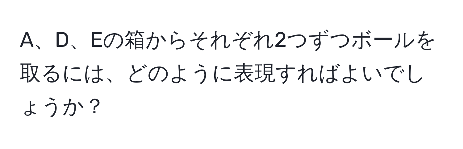 A、D、Eの箱からそれぞれ2つずつボールを取るには、どのように表現すればよいでしょうか？