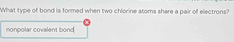 What type of bond is formed when two chlorine atoms share a pair of electrons? 
× 
nonpolar covalent bond