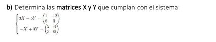 Determina las matrices X y Y que cumplan con el sistema:
beginarrayl 3X-5Y=(beginarrayr 1-28&1 -X+3Y=(beginarrayr 4 30endarray endpmatrix endarray.