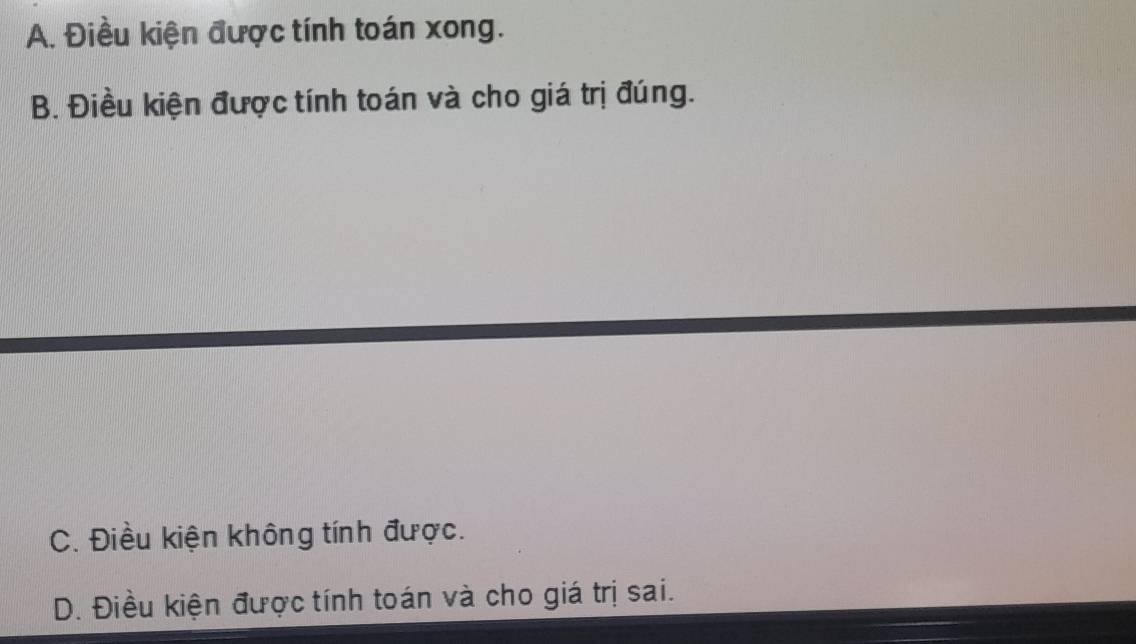 A. Điều kiện được tính toán xong.
B. Điều kiện được tính toán và cho giá trị đúng.
C. Điều kiện không tính được.
D. Điều kiện được tính toán và cho giá trị sai.