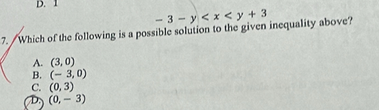 D. 1
-3-y
7. / Which of the following is a possible solution to the given inequality above?
A. (3,0)
B. (-3,0)
C. (0,3)
D. (0,-3)