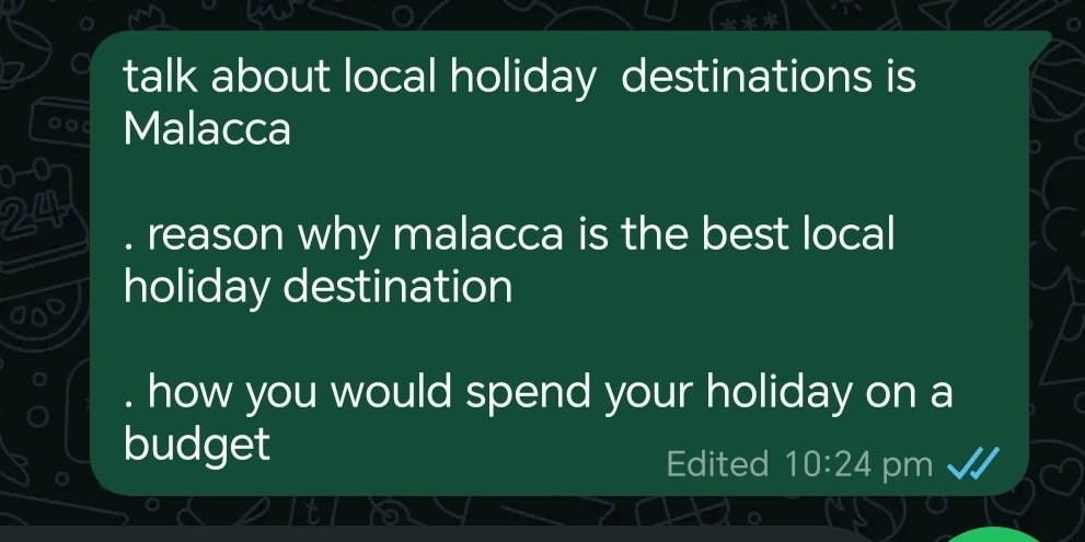 talk about local holiday destinations is 
Malacca 
0-0
24. reason why malacca is the best local 
holiday destination 
. how you would spend your holiday on a 
budget 
Edited 10:24 pm