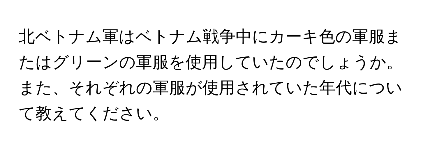 北ベトナム軍はベトナム戦争中にカーキ色の軍服またはグリーンの軍服を使用していたのでしょうか。また、それぞれの軍服が使用されていた年代について教えてください。