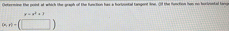 Determine the point at which the graph of the function has a horizontal tangent line. (If the function has no horizontal tang
y=x^2+7
(x,y)=(□ )