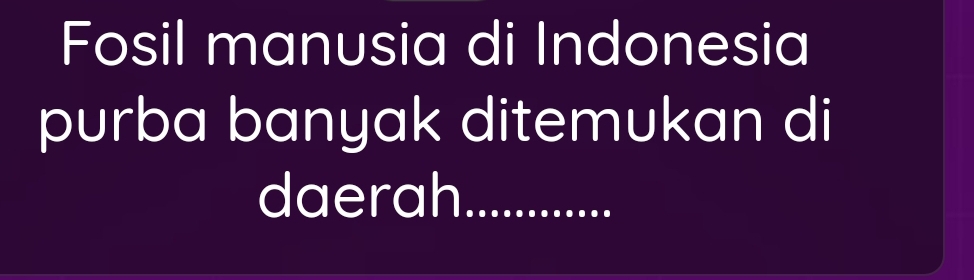 Fosil manusia di Indonesia 
purba banyak ditemukan di 
daerah._