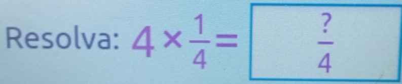 Resolva: 4*  1/4 =□  ?/4 