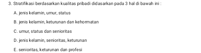 Stratifikasi berdasarkan kualitas pribadi didasarkan pada 3 hal di bawah ini :
A. jenis kelamin, umur, status
B. jenis kelamin, keturunan dan kehormatan
C. umur, status dan senioritas
D. jenis kelamin, senioritas, keturunan
E. senioritas, keturunan dan profesi