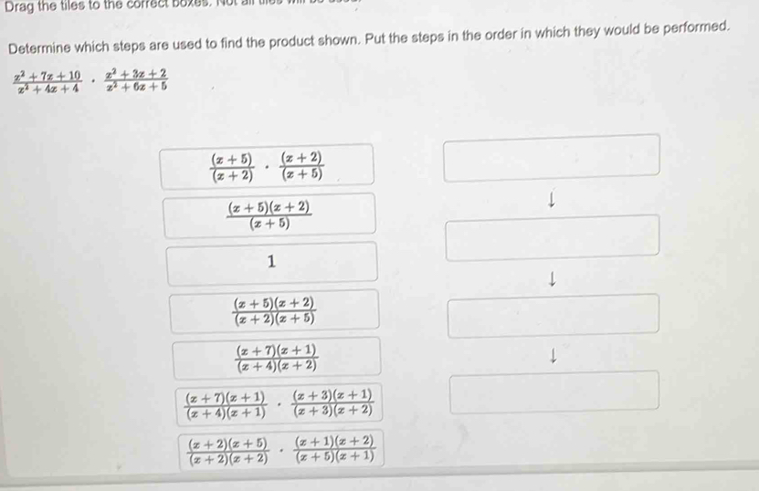 Drag the tiles to the correct boxes. Not 
Determine which steps are used to find the product shown. Put the steps in the order in which they would be performed.
 (x^2+7x+10)/x^2+4x+4 ·  (x^2+3x+2)/x^2+6x+5 
 ((x+5))/(x+2) ·  ((x+2))/(x+5) 
 ((x+5)(x+2))/(x+5) 
1
 ((x+5)(x+2))/(x+2)(x+5) 
 ((x+7)(x+1))/(x+4)(x+2) 
 ((x+7)(x+1))/(x+4)(x+1) ·  ((x+3)(x+1))/(x+3)(x+2) 
 ((x+2)(x+5))/(x+2)(x+2) ·  ((x+1)(x+2))/(x+5)(x+1) 