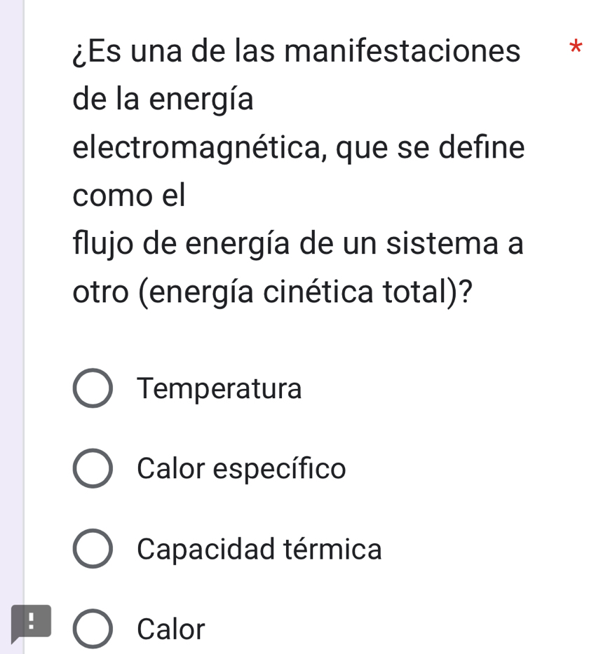 ¿Es una de las manifestaciones *
de la energía
electromagnética, que se define
como el
flujo de energía de un sistema a
otro (energía cinética total)?
Temperatura
Calor específico
Capacidad térmica
!
Calor