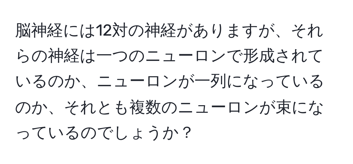 脳神経には12対の神経がありますが、それらの神経は一つのニューロンで形成されているのか、ニューロンが一列になっているのか、それとも複数のニューロンが束になっているのでしょうか？