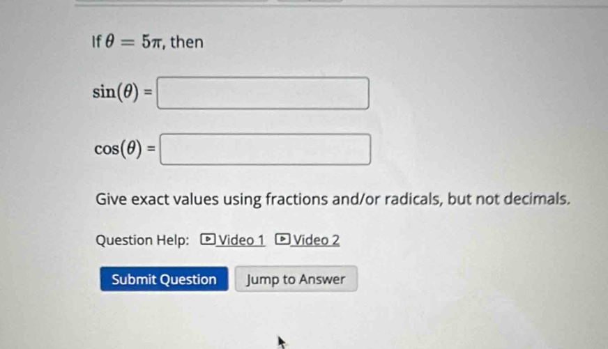 If θ =5π , then
sin (θ )=□
cos (θ )=□
Give exact values using fractions and/or radicals, but not decimals. 
Question Help: Video 1 D Video 2 
Submit Question Jump to Answer