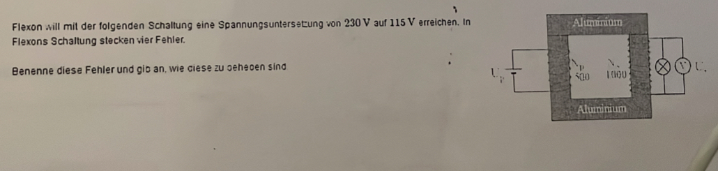 Flexon will mit der folgenden Schaltung eine Spannungsuntersetzung von 230 V auf 115 V erreichen. In 
Flexons Schaltung stecken vier Fehler. 
Benenne diese Fehler und gib an, wie ciese zu oeheoen sind