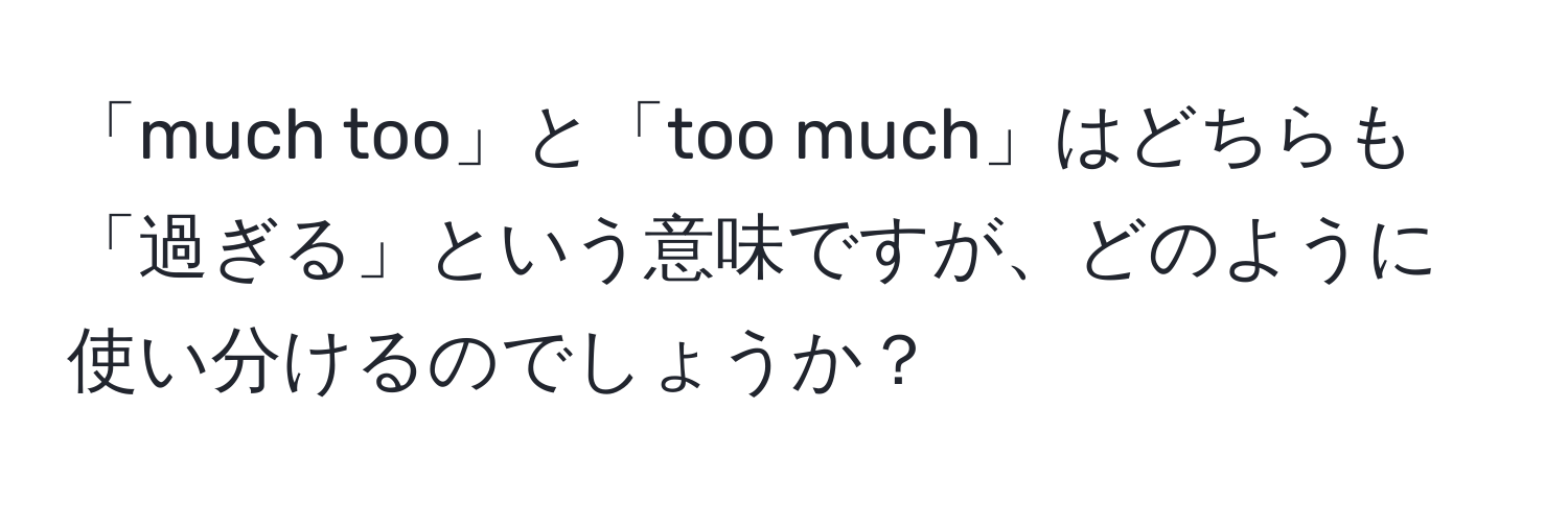 「much too」と「too much」はどちらも「過ぎる」という意味ですが、どのように使い分けるのでしょうか？