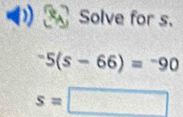 Solve for s.
^-5(s-66)=^-90
s=□