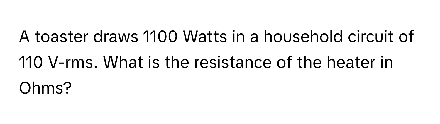 A toaster draws 1100 Watts in a household circuit of 110 V-rms. What is the resistance of the heater in Ohms?