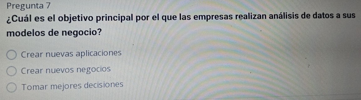 Pregunta 7
¿Cuál es el objetivo principal por el que las empresas realizan análisis de datos a sus
modelos de negocio?
Crear nuevas aplicaciones
Crear nuevos negocios
Tomar mejores decisiones