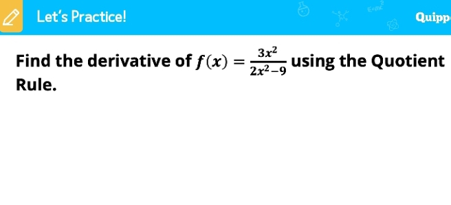 Let’s Practice! Quipp 
Find the derivative of f(x)= 3x^2/2x^2-9  using the Quotient 
Rule.