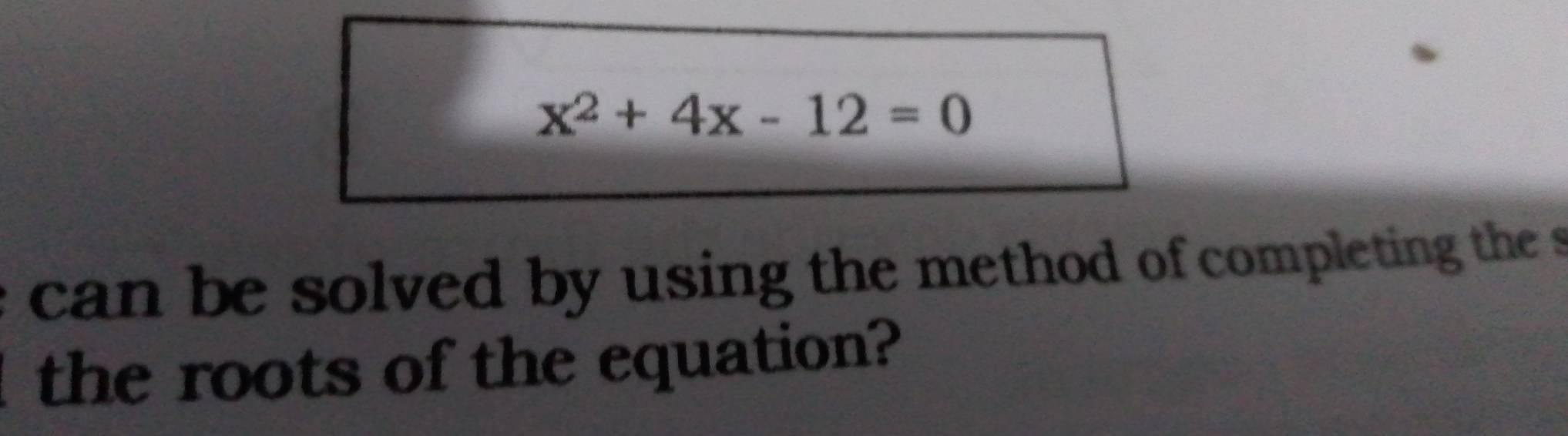 x^2+4x-12=0
can be solved by using the method of completing the s 
the roots of the equation?