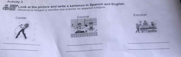 Activity 3 
Look at the picture and write a sentence in Spanish and English. 
Observa la imagen y escribe una oración en español e inglés. 
Cantar Estudiar 
_ 
_ 
_ 
_ 
_ 
_ 
_ 
_ 
_