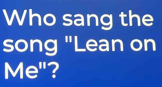 Who sang the 
song "Lean on 
Me"?