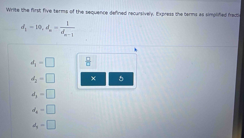 Write the first five terms of the sequence defined recursively. Express the terms as simplified fracti
d_1=10, d_n=frac 1d_n-1
d_1=□
 □ /□  
d_2=□
×
d_3=□
d_4=□
d_5=□