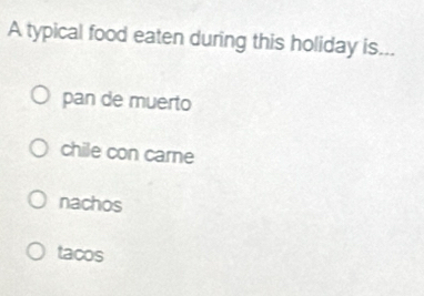 A typical food eaten during this holiday is...
pan de muerto
chile con carne
nachos
tacos