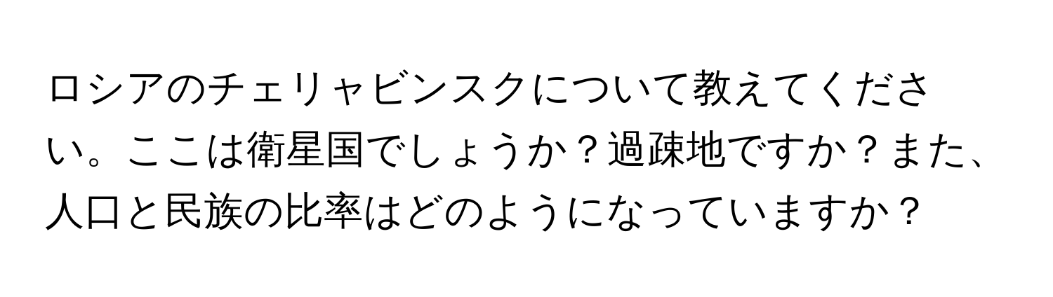 ロシアのチェリャビンスクについて教えてください。ここは衛星国でしょうか？過疎地ですか？また、人口と民族の比率はどのようになっていますか？