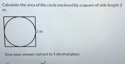 Calculate the area of the circle enclosed by a square of side length 2
m. 
Give your answer correct to 1 decimal place. 
_ 2 '