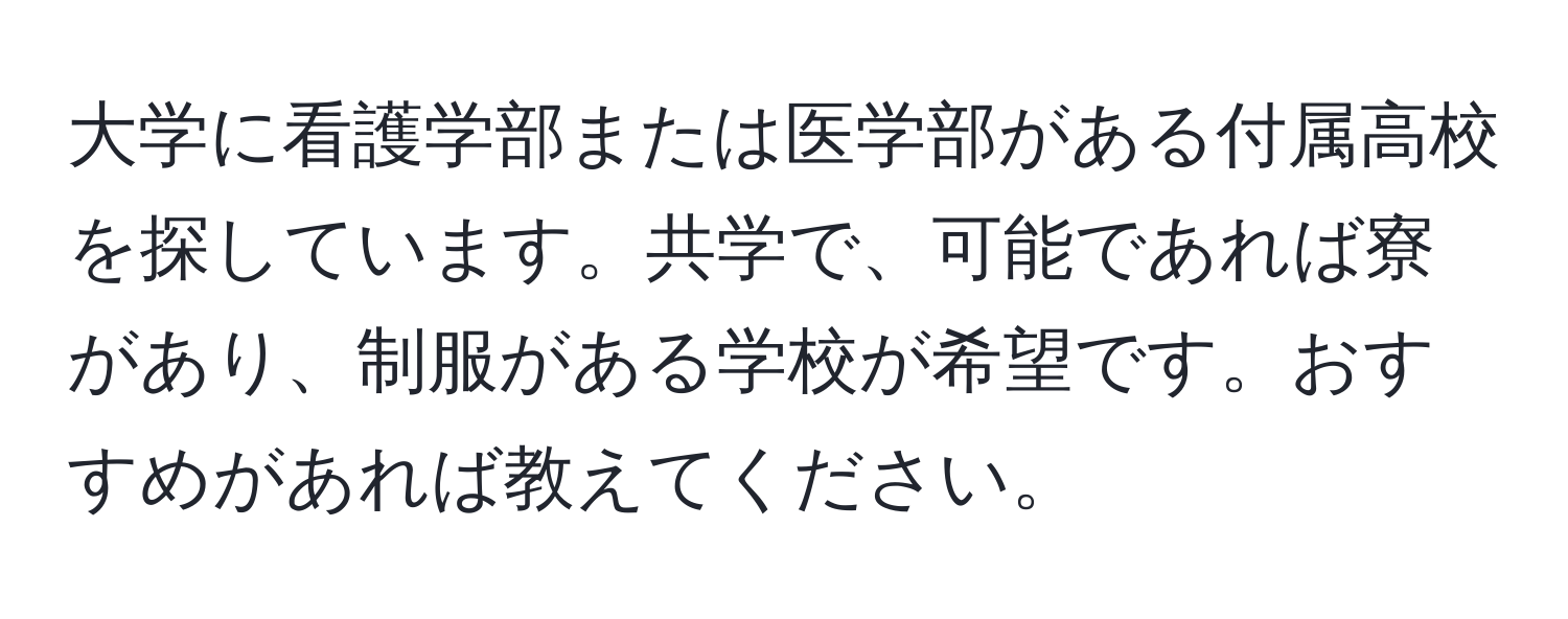 大学に看護学部または医学部がある付属高校を探しています。共学で、可能であれば寮があり、制服がある学校が希望です。おすすめがあれば教えてください。