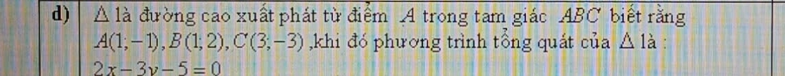 △ 1a đường cao xuất phát từ điểm A trong tam giác ABC biết rằng
A(1;-1), B(1;2), C(3;-3) ,khi đó phương trình tông quát của △ 1dot a.
2x-3y-5=0