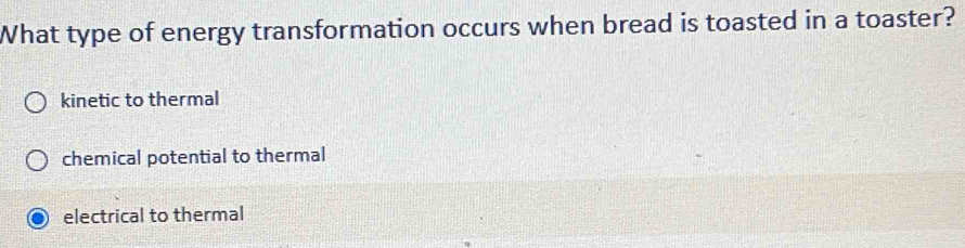 What type of energy transformation occurs when bread is toasted in a toaster?
kinetic to thermal
chemical potential to thermal
electrical to thermal