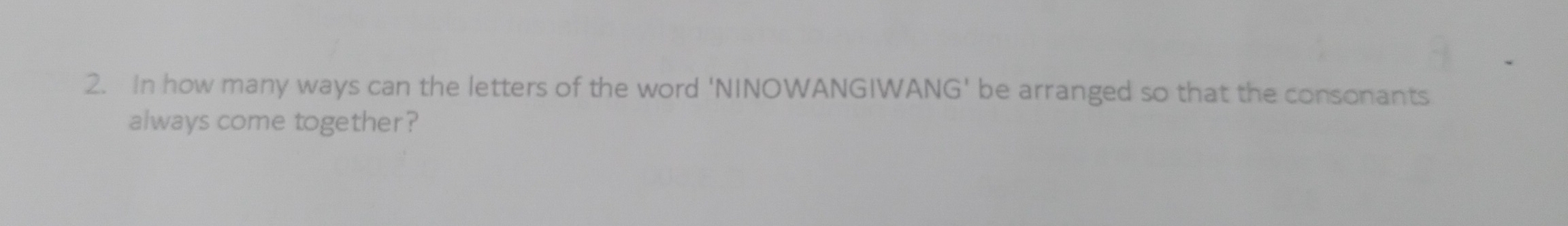 In how many ways can the letters of the word 'NINOWANGIWANG' be arranged so that the consonants 
always come together?