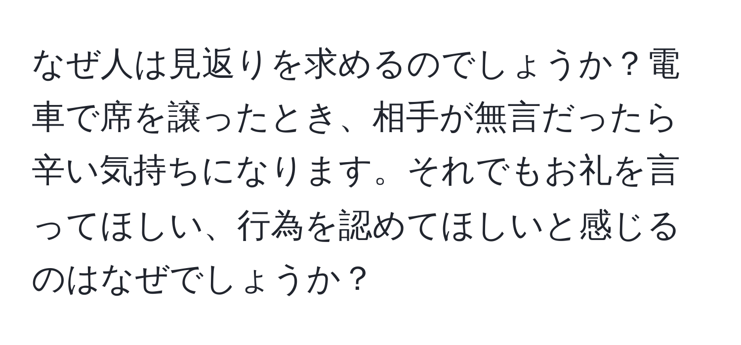 なぜ人は見返りを求めるのでしょうか？電車で席を譲ったとき、相手が無言だったら辛い気持ちになります。それでもお礼を言ってほしい、行為を認めてほしいと感じるのはなぜでしょうか？